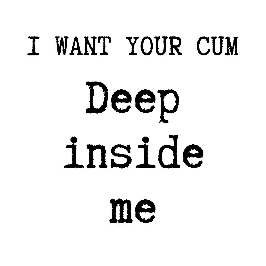 i want your cum deep inside me