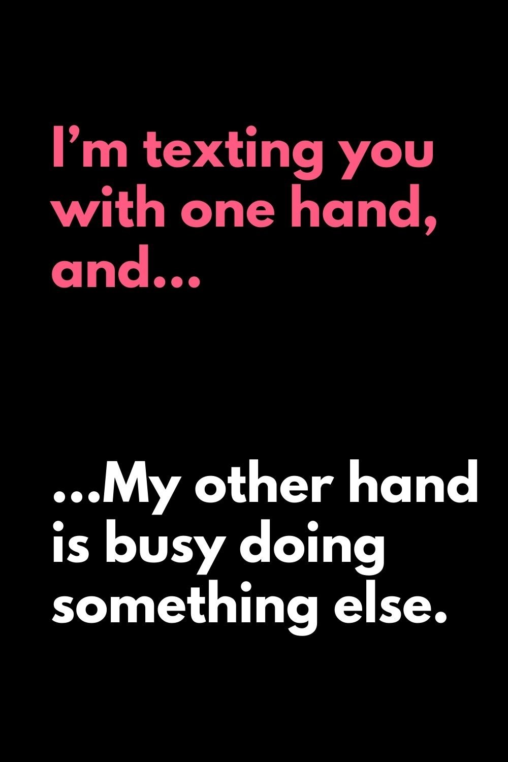 im texting you with one hand and my other other hand is busy